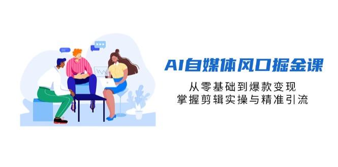 AI自媒体风口掘金课，从零基础到爆款变现，掌握剪辑实操与精准引流-樵渔匹