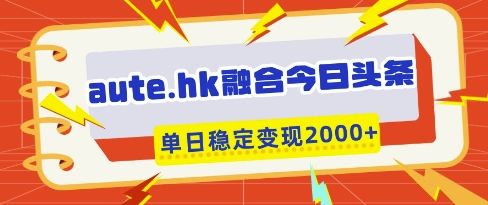 aute.hk融合今日头条，一键复制粘贴，单日稳定变现多张【揭秘】-樵渔匹
