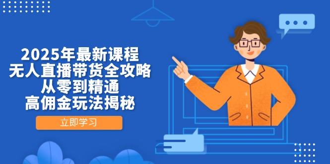 2025年最新课程,无人直播带货全攻略,从零到精通,高佣金玩法揭秘-樵渔匹