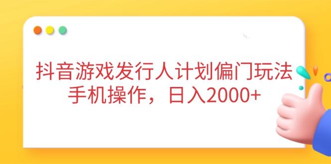 抖音游戏发行人计划偏门玩法,手机操作,日入2000+-樵渔匹