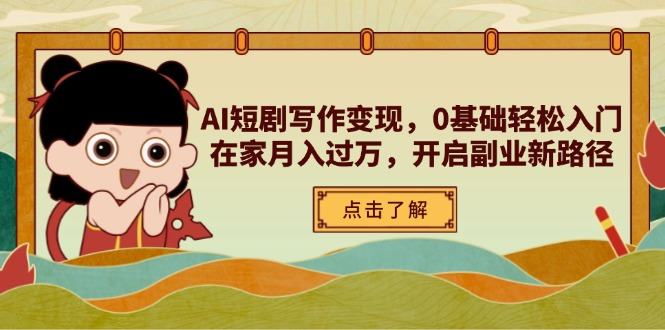 AI短剧写作变现,0基础轻松入门,在家月入过万,开启副业新路径-樵渔匹