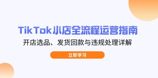 TikTok小店全流程运营指南,开店选品、发货回款与违规处理详解-樵渔匹