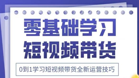 抖音全新短视频带货运营技巧,2025年新课,0到1学习短视频带货全新运营技巧-樵渔匹