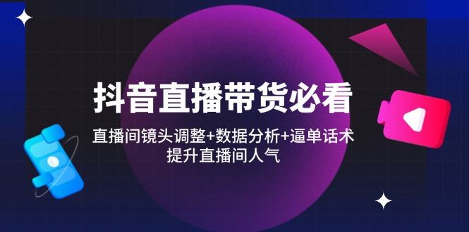 抖音直播带货必看：直播间镜头调整+数据分析+逼单话术，提升直播间人气-樵渔匹