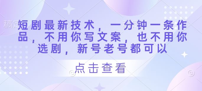 短剧最新技术,一分钟一条作品,不用你写文案,也不用你选剧,新号老号都可以-樵渔匹