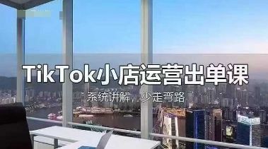TikTok小店运营出单课,从开店选品、运营出单、发货回款,进行全流程讲解-樵渔匹