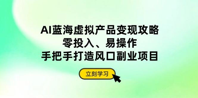 AI蓝海虚拟产品变现攻略,零投入、易操作,手把手打造风口副业项目-樵渔匹