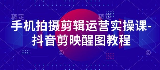 手机拍摄剪辑运营实操课-抖音剪映醒图教程-樵渔匹
