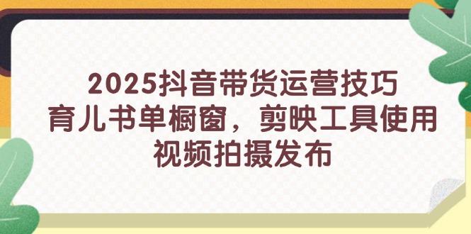 2025抖音带货运营技巧,育儿书单橱窗,剪映工具使用,视频拍摄发布-樵渔匹
