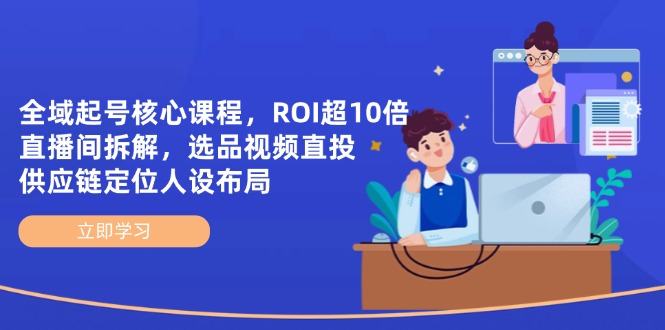 全域起号核心课程,ROI超10倍直播间拆解,选品直投,供应链定位人设布局-樵渔匹