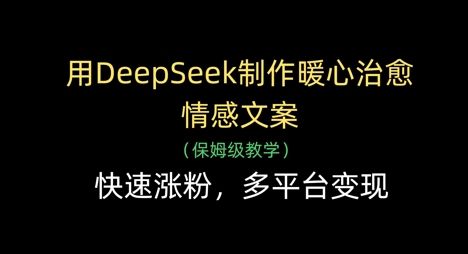 用DeepSeek制作暖心治愈情感文案,快速涨粉,多平台变现-樵渔匹