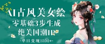 AI古风美女绘:零基础3步生成绝美国潮IP,单日变现1k+-樵渔匹