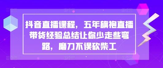 抖音直播课程,五年旗袍直播带货经验总结让你少走些弯路,磨刀不误砍柴工-樵渔匹