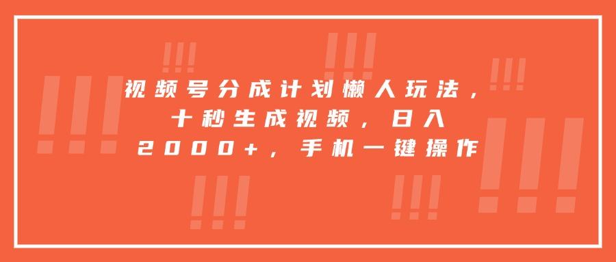 视频号分成计划懒人玩法，十秒生成视频，日入2000+，手机一键操作-樵渔匹