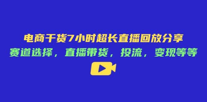 电商干货7小时超长直播回放分享:赛道选择,直播带货,投流,变现等等-樵渔匹