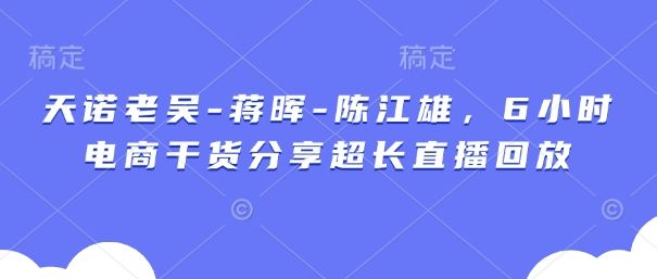 天诺老吴-蒋晖-陈江雄，6小时电商干货分享超长直播回放-樵渔匹
