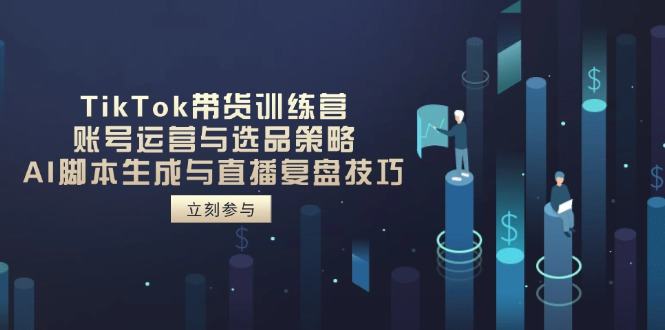 TikTok带货训练营，账号运营与选品策略，AI脚本生成与直播复盘技巧-樵渔匹