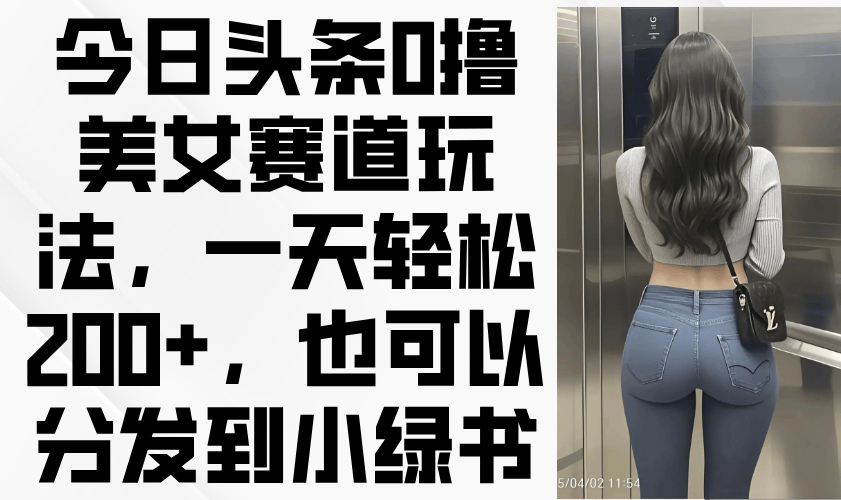 今日头条0撸美女赛道玩法，一天轻松200+，也可以分发到小绿书-樵渔匹
