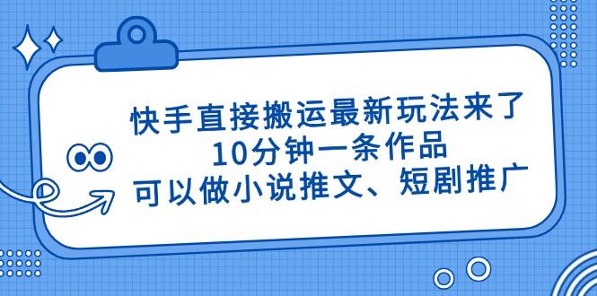 快手直接搬运最新玩法来了,10分钟一条作品,可以做小说推文、短剧推广...-樵渔匹