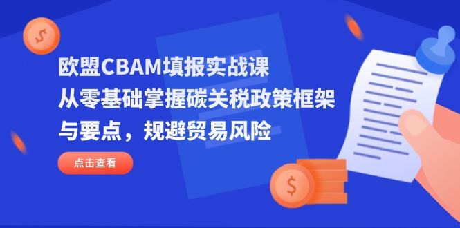 欧盟CBAM填报实战课,从零基础掌握碳关税政策框架与要点,规避贸易风险-樵渔匹