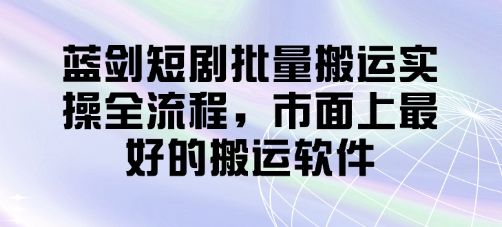 蓝剑短剧批量搬运实操全流程,市面上最好的搬运软件-樵渔匹