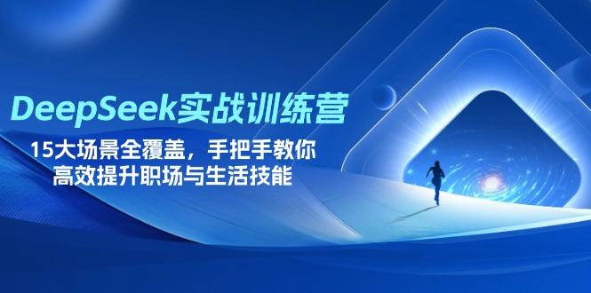 DeepSeek实战训练营，15大场景全覆盖，手把手教你高效提升职场与生活技能-樵渔匹