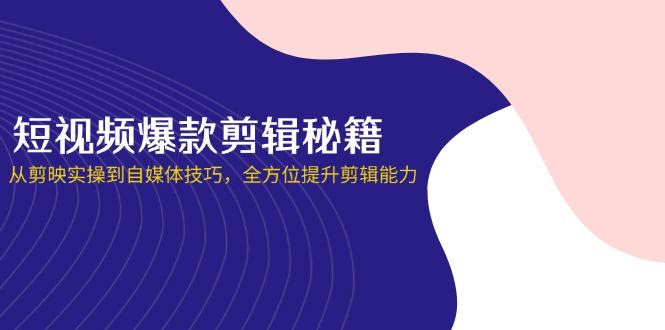 短视频爆款剪辑秘籍，从剪映实操到自媒体技巧，全方位提升剪辑能力-樵渔匹