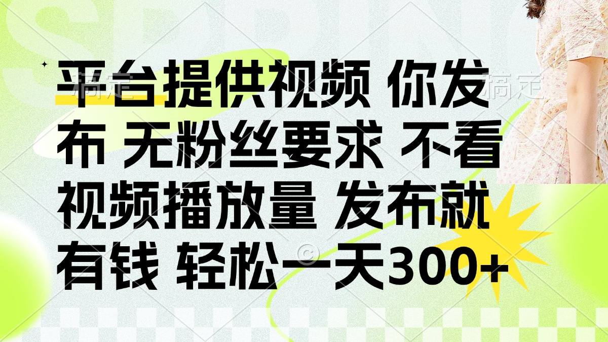 发布平台提供视频就有钱 无粉丝要求 不看视频播放量 发布就有钱 一天300+-樵渔匹