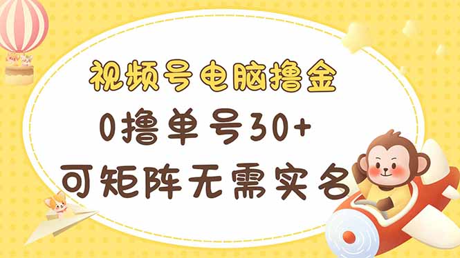 视频号电脑撸金 0撸单号30+ 可矩阵 无需实名多号多得-樵渔匹