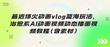 最近爆火动画vlog蓝海玩法，治愈系AI动画视频动态插画视频教程(含素材)-樵渔匹