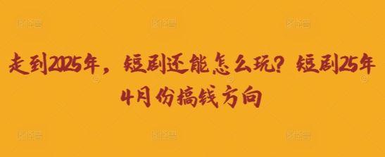 走到2025年,短剧还能怎么玩?短剧25年4月份搞钱方向-樵渔匹