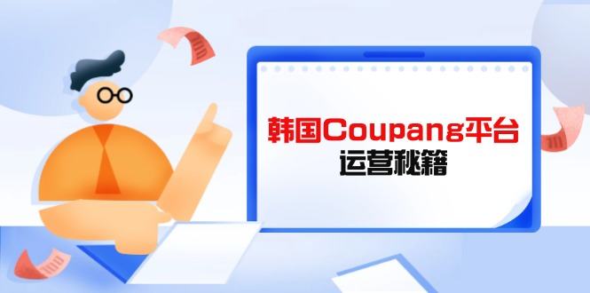 Coupang平台运营秘籍，酷胖卖家必修课，助力卖家提升平台竞争力-樵渔匹