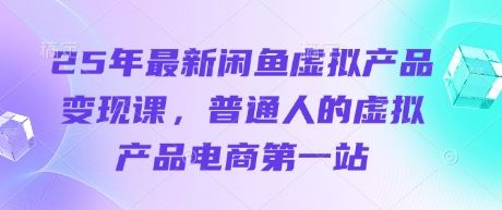 25年最新闲鱼虚拟产品变现课，普通人的虚拟产品电商第一站-樵渔匹