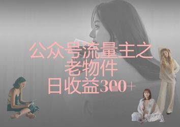 公众号流量主之老物件日收益300+-樵渔匹