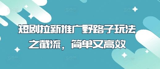 短剧拉新推广野路子玩法之截流，简单又高效-樵渔匹
