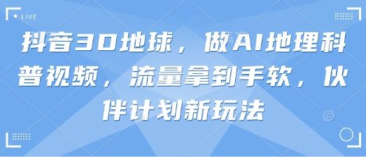 抖音3D地球,做AI地理科普视频,流量拿到手软,伙伴计划新玩法-樵渔匹