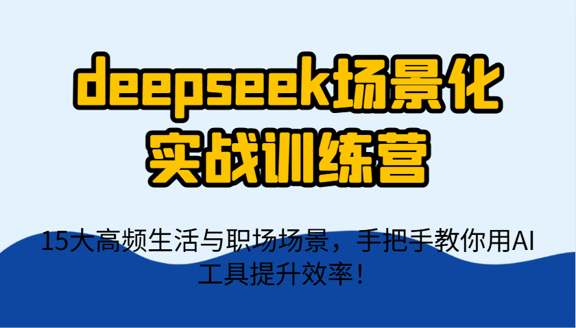 deepseek场景化实战训练营,15大高频生活与职场场景,手把手教你用AI工具提升效率!-樵渔匹