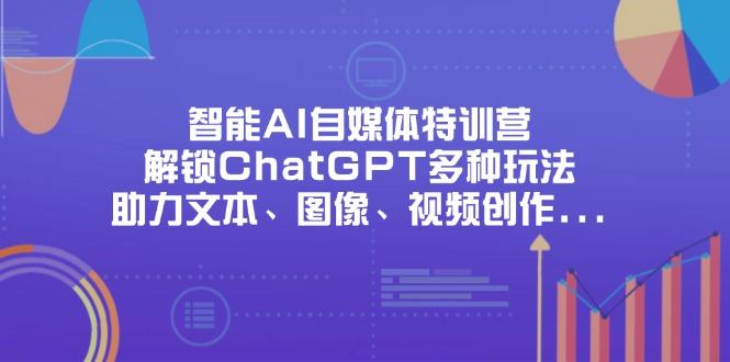 智能AI自媒体特训营,解锁ChatGPT多种玩法,助力文本、图像、视频创作...-樵渔匹