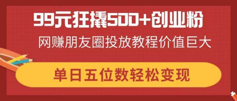 99元狂撬500+创业粉,网赚朋友圈投放教程价值巨大,单日五位数轻松变现-樵渔匹