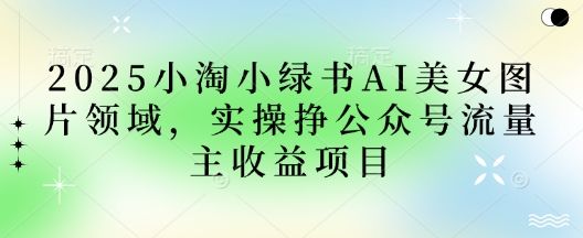2025小绿书AI美女图片领域,实操挣公众号流量主收益项目-樵渔匹