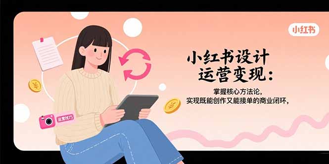 小红书设计运营变现:掌握核心方法论,实现既能创作又能接单的商业闭环-樵渔匹