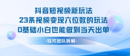 抖音短视频新玩法,23条视频变现六位数,0基础小白也能做到当天出单-樵渔匹