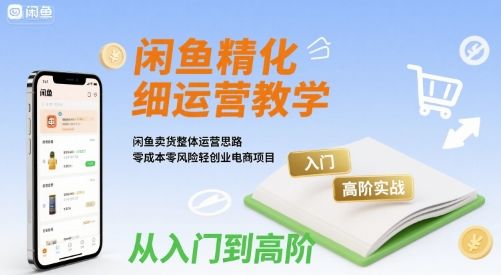 闲鱼精细化运营入门+高阶实战教学，闲鱼卖货整体运营思路，零成本零风险轻创业电商项目-樵渔匹