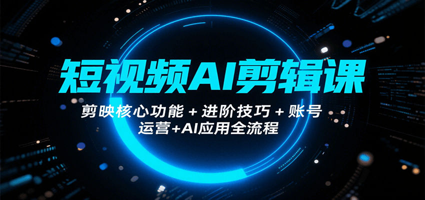 短视频AI剪辑课,剪映核心功能+进阶技巧+账号运营+AI应用全流程-樵渔匹