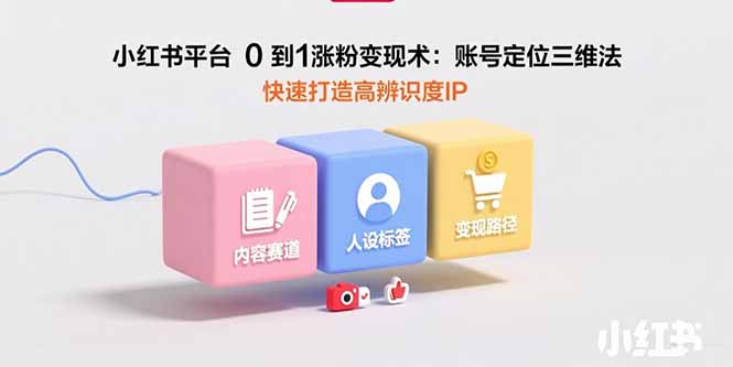 小红书平台0到1涨粉变现术：账号定位三维法，快速打造高辨识度IP-樵渔匹