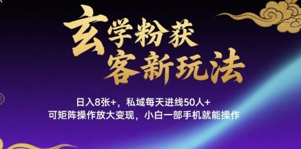 玄学粉获客新玩法日入8张+， 私域每天进线50人+，可矩阵操作放大变现，小白一部手机就能操作-樵渔匹