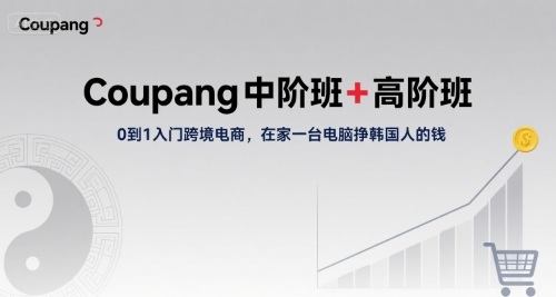 Coupang中阶班+高阶班,0到1入门跨境电商,在家一台电脑挣韩国人的钱-樵渔匹