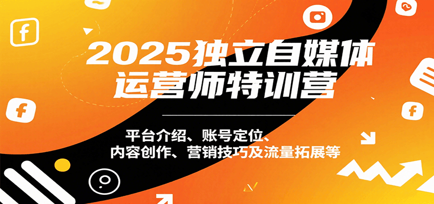 2025独立自媒体运营师特训营：平台介绍、账号定位、内容创作、营销技巧及流量拓展等-樵渔匹