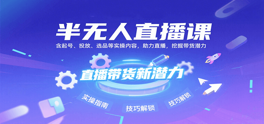 半无人直播课：含起号、投放、选品等实操内容，挖掘直播带货潜力(更新8月)-樵渔匹