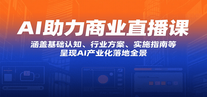 AI助力商业直播课：涵盖基础认知、行业方案、实施指南等，呈现AI产业化落地全景-樵渔匹